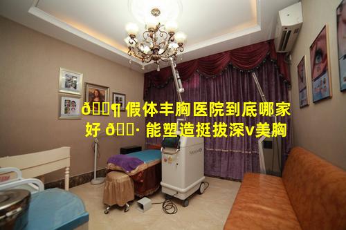 🐶 假体丰胸医院到底哪家好 🌷 能塑造挺拔深v美胸